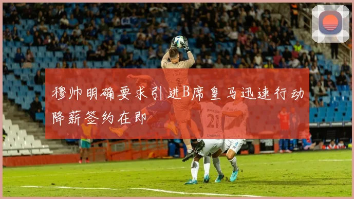 穆帅明确要求引进B席皇马迅速行动降薪签约在即