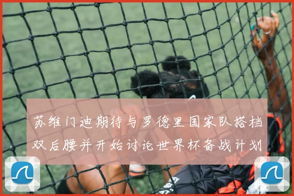 苏维门迪期待与罗德里国家队搭档双后腰并开始讨论世界杯备战计划