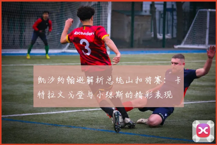 凯沙约翰逊解析总统山扣将赛：卡特拉文戈登与小琼斯的精彩表现