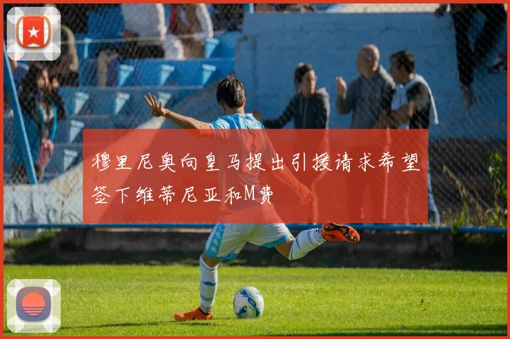 穆里尼奥向皇马提出引援请求希望签下维蒂尼亚和M费