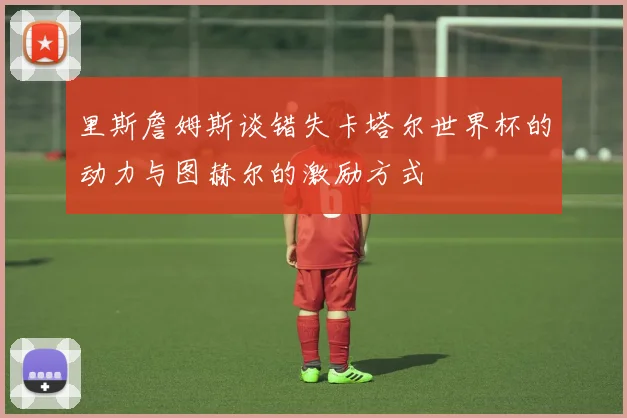里斯詹姆斯谈错失卡塔尔世界杯的动力与图赫尔的激励方式