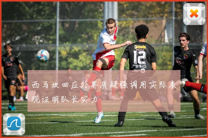 西马坎回应外界质疑强调用实际表现证明队长实力