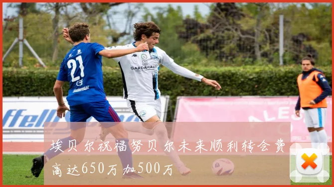 埃贝尔祝福努贝尔未来顺利转会费高达650万加500万