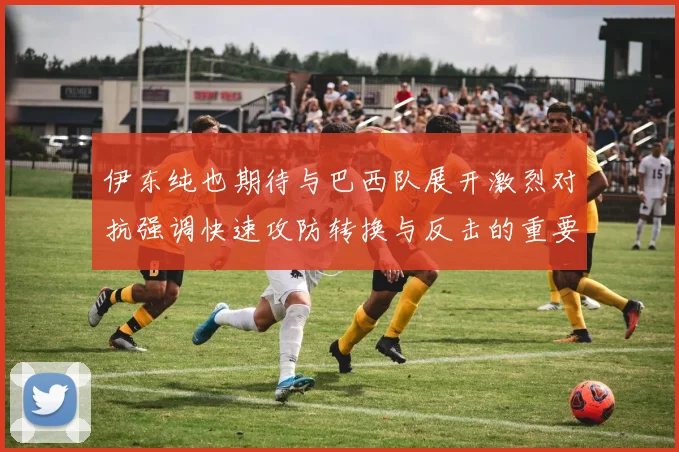 伊东纯也期待与巴西队展开激烈对抗强调快速攻防转换与反击的重要性