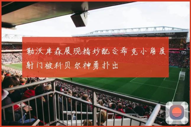 勒沃库森展现精妙配合希克小角度射门被科贝尔神勇扑出