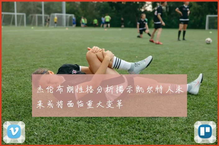 杰伦布朗性格分析揭示凯尔特人未来或将面临重大变革