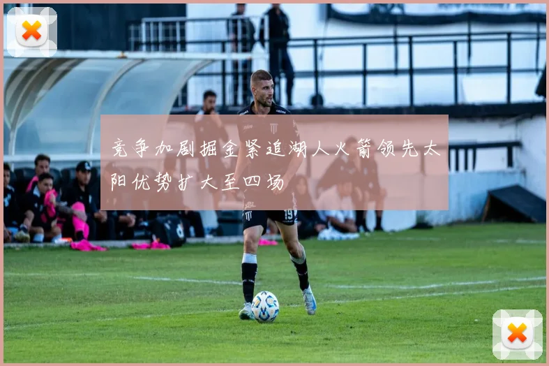 竞争加剧掘金紧追湖人火箭领先太阳优势扩大至四场