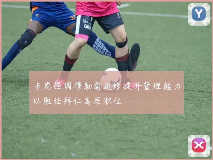 卡恩强调穆勒需进修提升管理能力以胜任拜仁高层职位