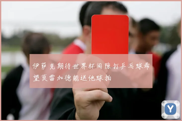 伊萨克期待世界杯间隙打乒乓球希望莫雷加德能送他球拍