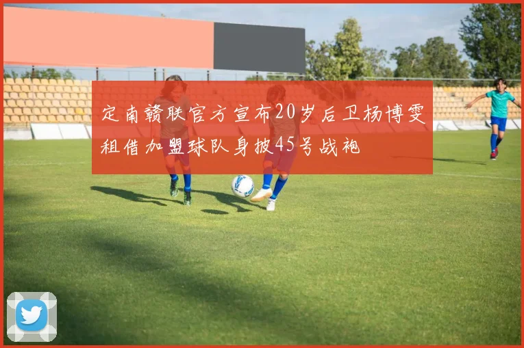 定南赣联官方宣布20岁后卫杨博雯租借加盟球队身披45号战袍