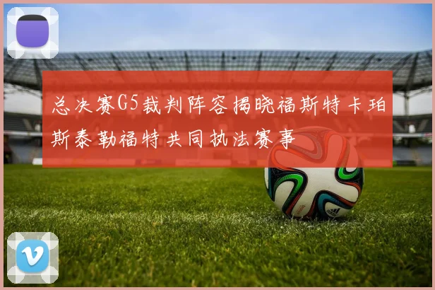 总决赛G5裁判阵容揭晓福斯特卡珀斯泰勒福特共同执法赛事