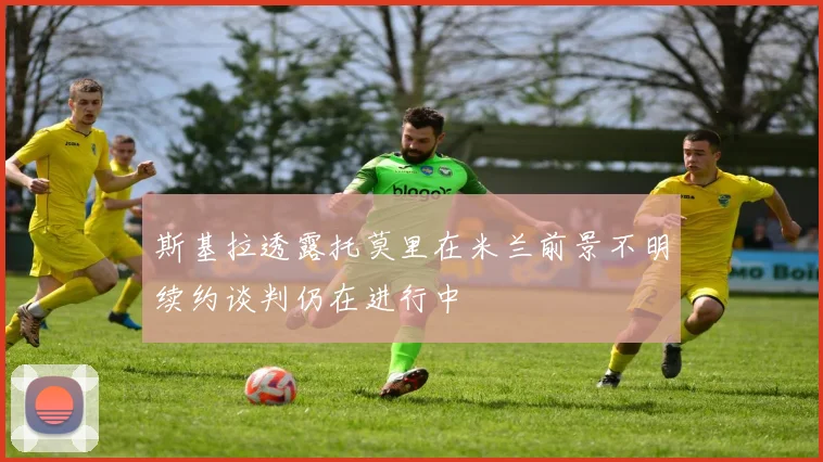 斯基拉透露托莫里在米兰前景不明续约谈判仍在进行中