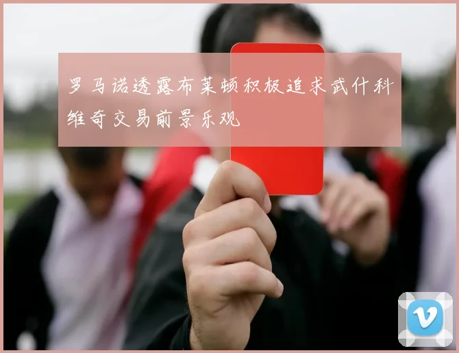 罗马诺透露布莱顿积极追求武什科维奇交易前景乐观