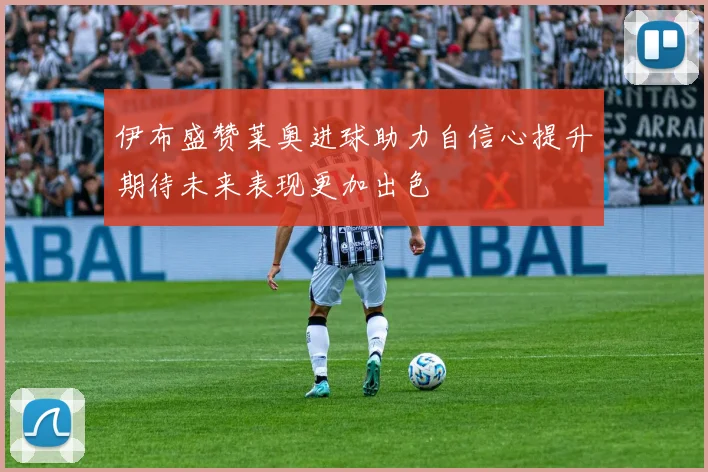 伊布盛赞莱奥进球助力自信心提升期待未来表现更加出色