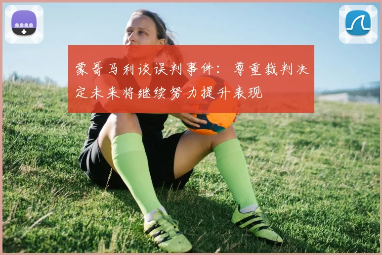 蒙哥马利谈误判事件：尊重裁判决定未来将继续努力提升表现