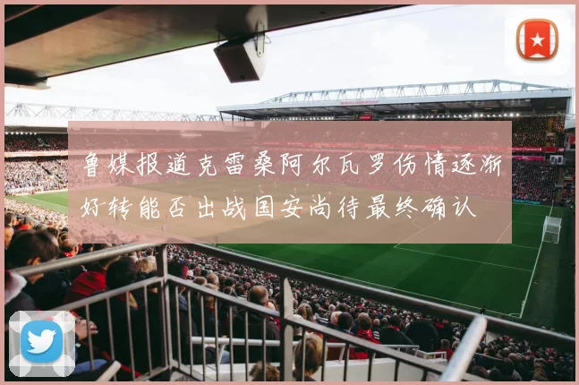 鲁媒报道克雷桑阿尔瓦罗伤情逐渐好转能否出战国安尚待最终确认