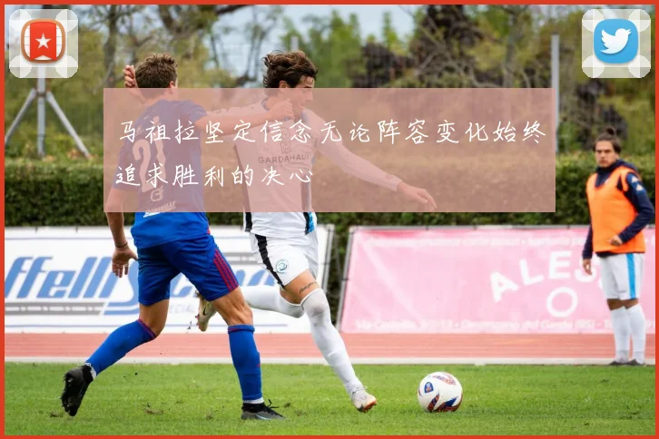 马祖拉坚定信念无论阵容变化始终追求胜利的决心