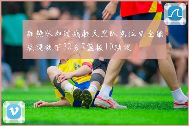 狂热队加时战胜天空队克拉克全能表现砍下32分7篮板10助攻
