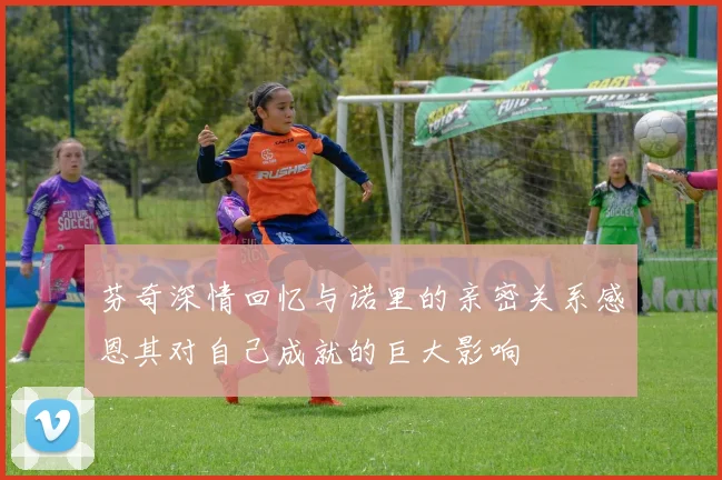 芬奇深情回忆与诺里的亲密关系感恩其对自己成就的巨大影响