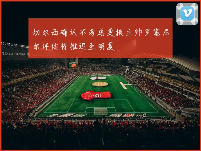 切尔西确认不考虑更换主帅罗塞尼尔评估将推迟至明夏