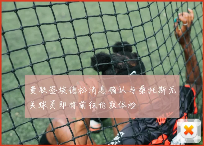 曼联签埃德松消息确认与桑托斯无关球员即将前往伦敦体检
