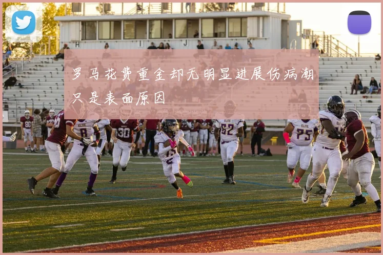 罗马花费重金却无明显进展伤病潮只是表面原因