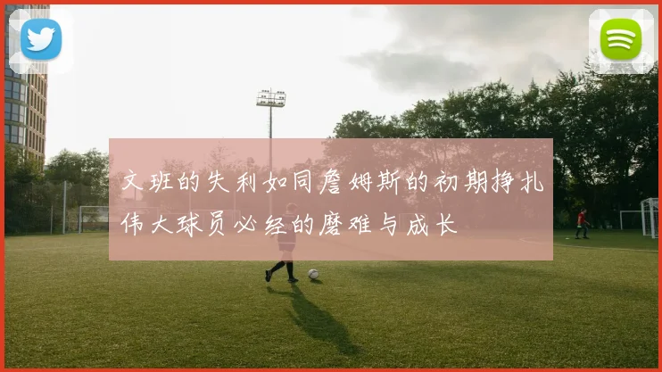 文班的失利如同詹姆斯的初期挣扎伟大球员必经的磨难与成长