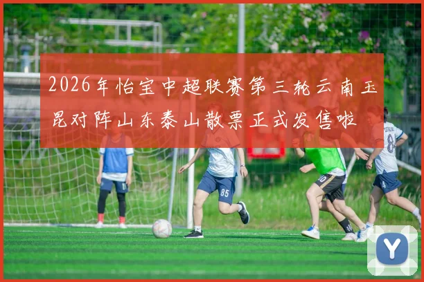 2026年怡宝中超联赛第三轮云南玉昆对阵山东泰山散票正式发售啦