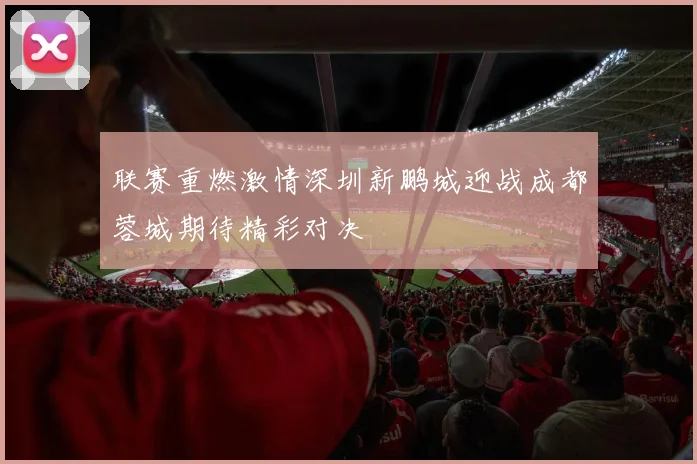 联赛重燃激情深圳新鹏城迎战成都蓉城期待精彩对决