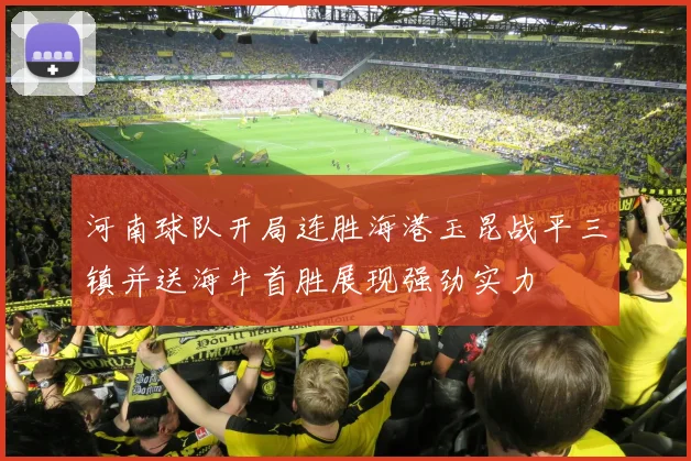 河南球队开局连胜海港玉昆战平三镇并送海牛首胜展现强劲实力