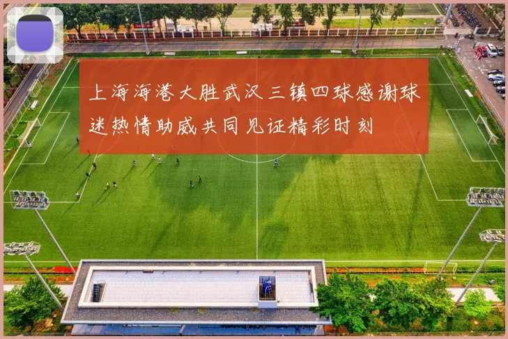 上海海港大胜武汉三镇四球感谢球迷热情助威共同见证精彩时刻
