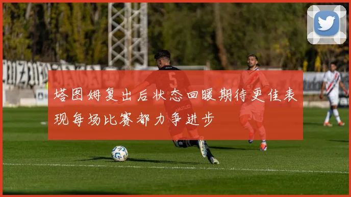 塔图姆复出后状态回暖期待更佳表现每场比赛都力争进步