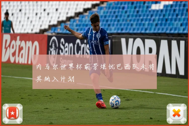 内马尔世界杯前景堪忧巴西队未将其纳入计划