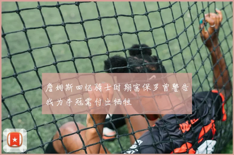 詹姆斯回忆骑士时期富保罗曾警告我为夺冠需付出牺牲