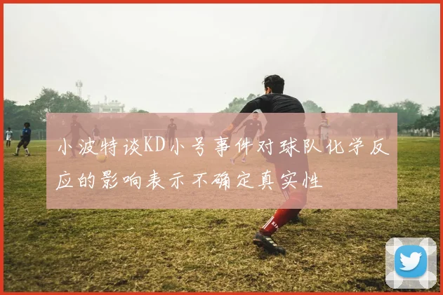 小波特谈KD小号事件对球队化学反应的影响表示不确定真实性