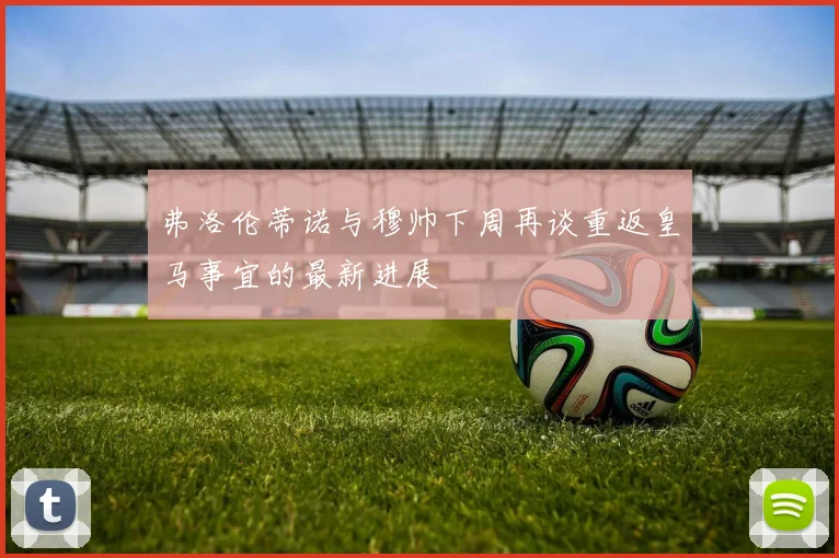 弗洛伦蒂诺与穆帅下周再谈重返皇马事宜的最新进展