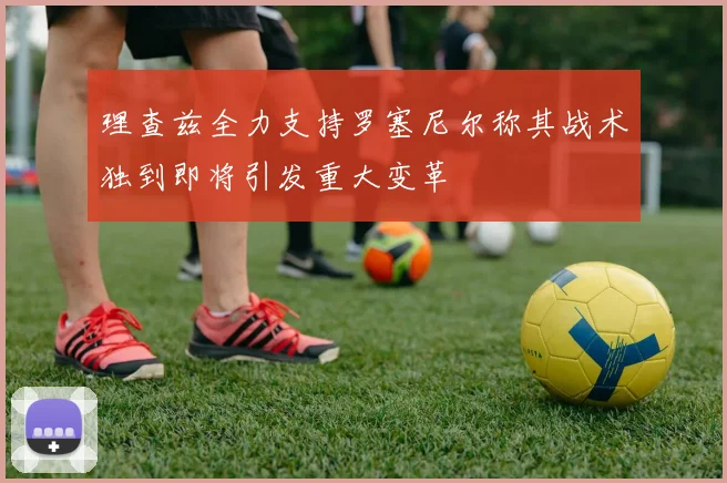理查兹全力支持罗塞尼尔称其战术独到即将引发重大变革