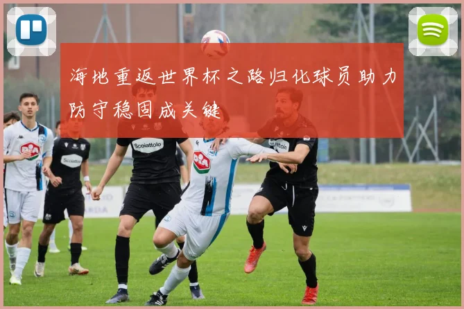 海地重返世界杯之路归化球员助力防守稳固成关键