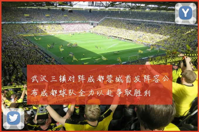 武汉三镇对阵成都蓉城首发阵容公布成都球队全力以赴争取胜利
