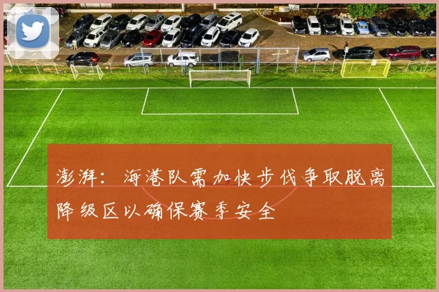 澎湃：海港队需加快步伐争取脱离降级区以确保赛季安全