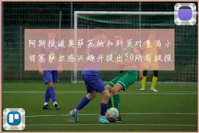 阿斯报道奥萨苏纳和科莫对皇马小将塞萨尔感兴趣并提出50所有权报价