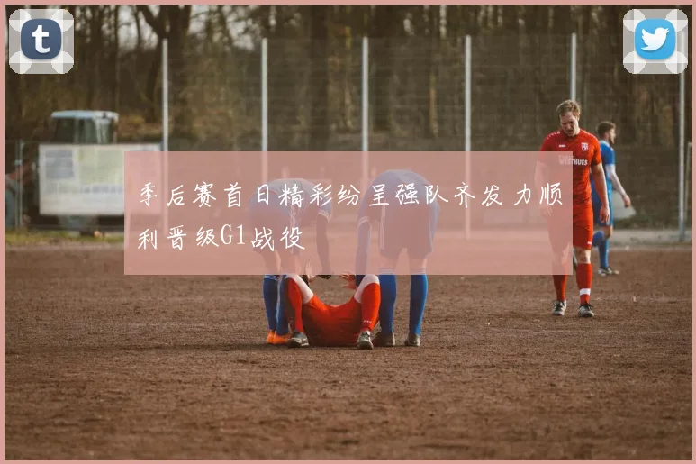 季后赛首日精彩纷呈强队齐发力顺利晋级G1战役